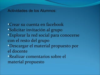 Actividades de los Alumnos:
•Crear su cuenta en facebook
•Solicitar invitación al grupo
•Explorar la red social para conoc...