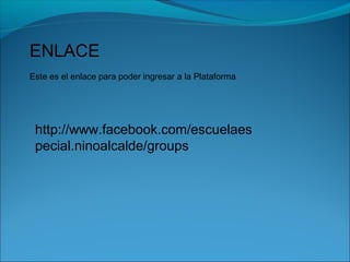 ENLACE
Este es el enlace para poder ingresar a la Plataforma
http://www.facebook.com/escuelaes
pecial.ninoalcalde/groups
 