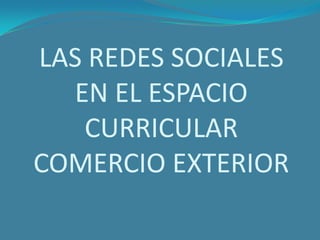 LAS REDES SOCIALES
  EN EL ESPACIO
   CURRICULAR
COMERCIO EXTERIOR
 