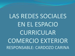 LAS REDES SOCIALES
  EN EL ESPACIO
   CURRICULAR
COMERCIO EXTERIOR
RESPONSABLE: CARDOZO CARINA
 