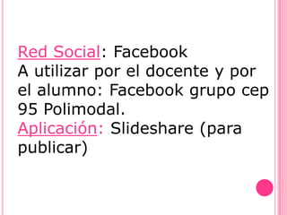 Red Social: Facebook
A utilizar por el docente y por
el alumno: Facebook grupo cep
95 Polimodal.
Aplicación: Slideshare (para
publicar)
 