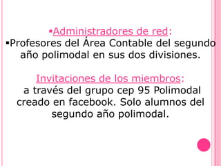 Administradores de red:
Profesores del Área Contable del segundo
   año polimodal en sus dos divisiones.

      Invitaciones de los miembros:
   a través del grupo cep 95 Polimodal
  creado en facebook. Solo alumnos del
         segundo año polimodal.
 