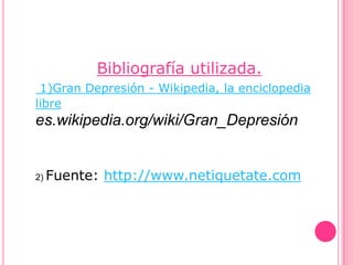 Bibliografía utilizada.
 1)Gran Depresión - Wikipedia, la enciclopedia
libre
es.wikipedia.org/wiki/Gran_Depresión


2) Fuente:   http://www.netiquetate.com
 