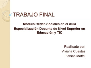 TRABAJO FINAL
     Módulo Redes Sociales en el Aula
Especialización Docente de Nivel Superior en
              Educación y TIC



                               Realizado por:
                             Viviana Cuestas
                                Fabián Maffei
 