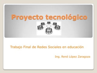Proyecto tecnológico



Trabajo Final de Redes Sociales en educación

                          Ing. René López Zaragoza
 