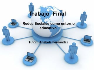 Trabajo Final
Redes Sociales como entorno
educativo
Tutor : Anabela Fernández
 