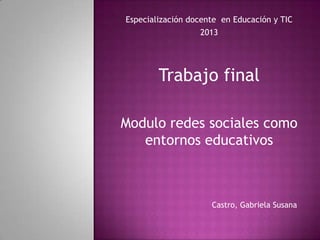 Especialización docente en Educación y TIC
2013

Trabajo final
Modulo redes sociales como
entornos educativos

Castro, Gabriela Susana

 