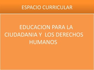 ESPACIO CURRICULAR
EDUCACION PARA LA
CIUDADANIA Y LOS DERECHOS
HUMANOS
 