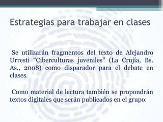 Estrategias para trabajar en clases
Se utilizarán fragmentos del texto de Alejandro
Urresti “Ciberculturas juveniles” (La ...