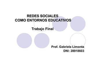 REDES SOCIALESREDES SOCIALES
COMO ENTORNOS EDUCATIVOSCOMO ENTORNOS EDUCATIVOS
Trabajo Final
Prof. Gabriela Limonta
DNI: 28918603
 