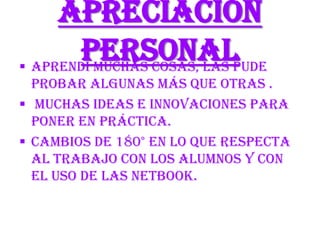 Apreciación
       Personalpude
 Aprendí muchas cosas, las
  probar algunas más que otras .
 Muchas ideas e innovaciones para
  poner en práctica.
 Cambios de 180° en lo que respecta
  al trabajo con los alumnos y con
  el uso de las netbook.
 