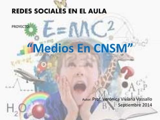 “Medios En CNSM” 
Autor: Prof. Verónica Viviana Vassallo 
Septiembre 2014 
REDES SOCIALES EN EL AULA 
PROYECTO: 
 