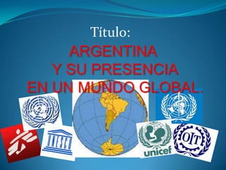 Título:
ARGENTINA
Y SU PRESENCIA
EN UN MUNDO GLOBAL.
 