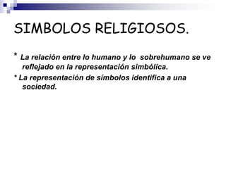 SIMBOLOS RELIGIOSOS.
* La relación entre lo humano y lo sobrehumano se ve
reflejado en la representación simbólica.
* La representación de símbolos identifica a una
sociedad.
 