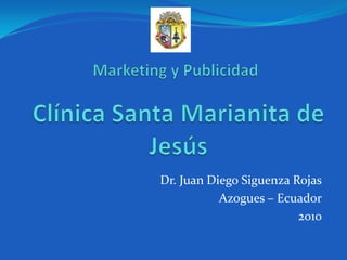 Marketing y Publicidad ,[object Object],Clínica Santa Marianita de Jesús,[object Object],Dr. Juan Diego Siguenza Rojas,[object Object],Azogues – Ecuador,[object Object],2010,[object Object]