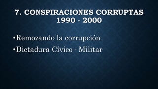 7. CONSPIRACIONES CORRUPTAS
1990 - 2000
•Remozando la corrupción
•Dictadura Cívico - Militar
 