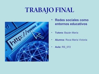 TRABAJO FINAL
• Redes sociales como
entornos educativos
•

Tutora: Bazán María

•

Alumna: Roca María Victoria

•

Aula: RS_072

 