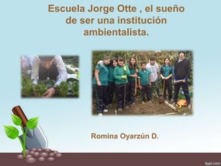 Escuela Jorge Otte , el sueño
de ser una institución
ambientalista.
Romina Oyarzún D.
 