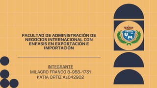 FACULTAD DE ADMINISTRACIÓN DE
NEGOCIOS INTERNACIONAL CON
ENFASIS EN EXPORTACIÓN E
IMPORTACIÓN
INTEGRANTE
MILAGRO FRANCO 8-958-1731
KATIA ORTIZ As042902
 