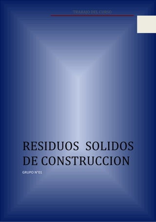 TRABAJO DEL CURSO


                                 0




RESIDUOS SOLIDOS
DE CONSTRUCCION
GRUPO N°01
 