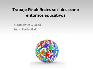 Trabajo Final: Redes sociales como
entornos educativos
Autor: Javier G. Jaldo
Tutor: Flavia Ricci
 