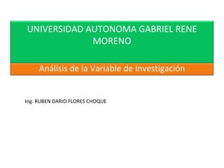 Ing. RUBEN DARIO FLORES CHOQUE Análisis de la Variable de Investigación UNIVERSIDAD AUTONOMA GABRIEL RENE MORENO 