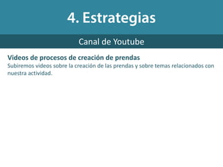 Videos de procesos de creación de prendas
Subiremos videos sobre la creación de las prendas y sobre temas relacionados con
nuestra actividad.
Canal de Youtube
 