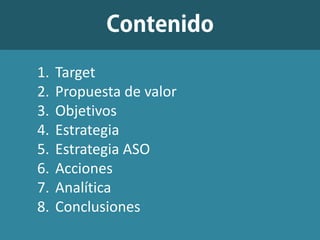 1. Target
2. Propuesta de valor
3. Objetivos
4. Estrategia
5. Estrategia ASO
6. Acciones
7. Analítica
8. Conclusiones
 