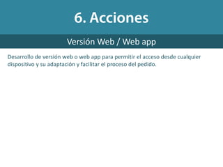 Desarrollo de versión web o web app para permitir el acceso desde cualquier
dispositivo y su adaptación y facilitar el proceso del pedido.
Versión Web / Web app
 