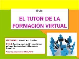 RESPONSABLE: Segura, Ana Carolina
CURSO: Tutoría y moderación en entornos
virtuales de aprendizajes. Plataforma
Educativa
Fecha de presentación: 03/08/2014
 