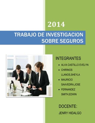 2014
TRABAJO DE INVESTIGACION
SOBRE SEGUROS
INTEGRANTES
ALVA CASTILLO EVELYN
CHIRINOS
LLANOS,SHEYLA
MAURICIO
SAAVEDRA,JOSE
FERNANDEZ
SMITH,EDWIN
CORDERO
ALCALDE,JAIME
DOCENTE:
JENRY HIDALGO
LAMA
 