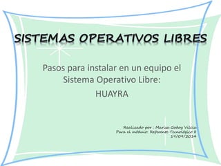 Pasos para instalar en un equipo el 
Sistema Operativo Libre: 
HUAYRA 
Realizado por : Marisa Godoy Vilela 
Para el módulo: Referente Tecnológico II 
19/09/2014 
 
