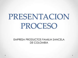 PRESENTACION
  PROCESO
EMPRESA PRODUCTOS FAMILIA SANCELA
          DE COLOMBIA
 