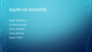 EQUIPO DE DOCENTES
Jorge Balladares
Cristina Barriga
Erika Almeida
Lenin Jácome
Roger Vilain
 