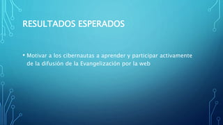 RESULTADOS ESPERADOS
• Motivar a los cibernautas a aprender y participar activamente
de la difusión de la Evangelización por la web
 