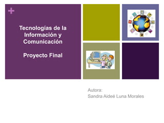 +
Tecnologías de la
Información y
Comunicación
Proyecto Final
Autora:
Sandra Aideé Luna Morales
 