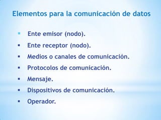 Elementos para la comunicación de datos
 Ente emisor (nodo).


Ente receptor (nodo).



Medios o canales de comunicación.



Protocolos de comunicación.



Mensaje.



Dispositivos de comunicación.



Operador.

 
