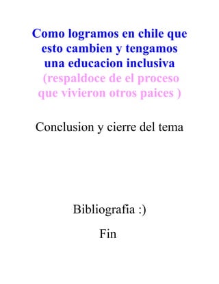 Como logramos en chile que
esto cambien y tengamos
una educacion inclusiva
(respaldoce de el proceso
que vivieron otros paices )
Conclusion y cierre del tema
Bibliografia :)
Fin
 