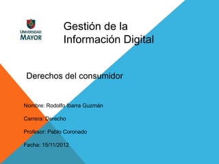 Gestión de la
               Información Digital


Derechos del consumidor


Nombre: Rodolfo Ibarra Guzmán

Carrera: Derecho

Profesor: Pablo Coronado

Fecha: 15/11/2012
 