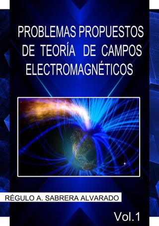 PROBLEMAS PROPUESTOS
DE TEORÍA DE CAMPOS
ELECTROMAGNÉTICOS
Vol.1
RÉGULO A. SABRERA ALVARADO
 