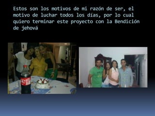 Estos son los motivos de mi razón de ser, el
motivo de luchar todos los días, por lo cual
quiero terminar este proyecto con la Bendición
de jehová
 