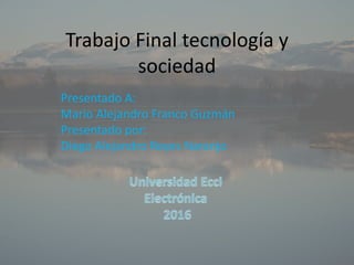Trabajo Final tecnología y
sociedad
Presentado A:
Mario Alejandro Franco Guzmán
Presentado por:
Diego Alejandro Reyes Naranjo
 