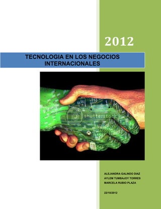 2012
TECNOLOGIA EN LOS NEGOCIOS
     INTERNACIONALES




                     ALEJANDRA GALINDO DIAZ
                     AYLEM TUMBAJOY TORRES
                     MARCELA RUBIO PLAZA


                     22/10/2012
 