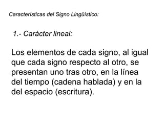 Características del Signo Lingüístico:   1.- Carácter lineal: Los elementos de cada signo, al igual que cada signo respect...