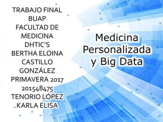TRABAJO FINAL
BUAP
FACULTAD DE
MEDICINA
DHTIC’S
BERTHA ELOINA
CASTILLO
GONZÁLEZ
PRIMAVERA 2017
201548475
TENORIO LÓPEZ
KARLA ELISA
Medicina
Personalizada
y Big Data
 