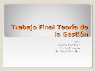 Trabajo Final Teoría de
             la Gestión
                          Por:
               Carlos José Mier
                Lucas Acevedo
             Santiago González
 