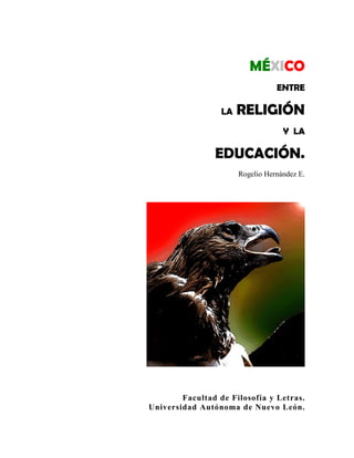 MÉXICO
ENTRE
LA RELIGIÓN
Y LA
EDUCACIÓN.
Rogelio Hernández E.
Facultad de Filosofía y Letras.
Universidad Autónoma de Nuevo León.
 
