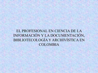 EL PROFESIONAL EN CIENCIA DE LA INFORMACIÓN Y LA DOCUMENTACIÓN, BIBLIOTECOLOGÍA Y ARCHIVÍSTICA EN COLOMBIA 