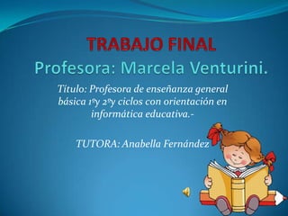 Título: Profesora de enseñanza general
básica 1ºy 2ºy ciclos con orientación en
        informática educativa.-

    TUTORA: Anabella Fernández
 