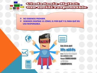  NO DEBEMOS PROHIBIR. 
 DEBEMOS ENSEÑAR :EL CÓMO, EL POR QUÉ Y EL PARA QUÉ DEL 
USO RESPONSABLE. 

